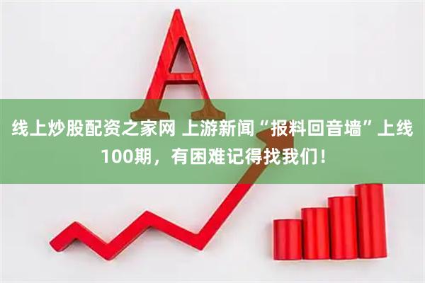 线上炒股配资之家网 上游新闻“报料回音墙”上线100期，有困难记得找我们！
