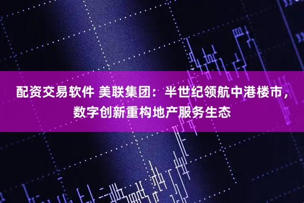 配资交易软件 美联集团：半世纪领航中港楼市，数字创新重构地产服务生态