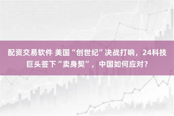 配资交易软件 美国“创世纪”决战打响，24科技巨头签下“卖身契”，中国如何应对？