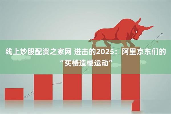 线上炒股配资之家网 进击的2025：阿里京东们的“买楼造楼运动”
