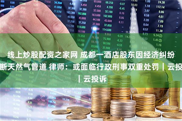 线上炒股配资之家网 成都一酒店股东因经济纠纷割断天然气管道 律师：或面临行政刑事双重处罚｜云投诉