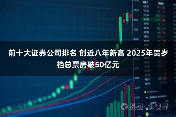 前十大证券公司排名 创近八年新高 2025年贺岁档总票房破50亿元