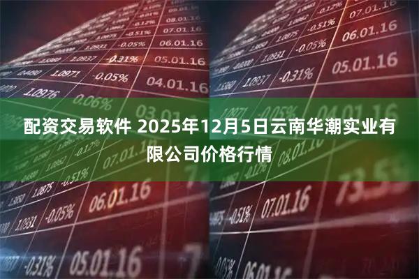 配资交易软件 2025年12月5日云南华潮实业有限公司价格行情