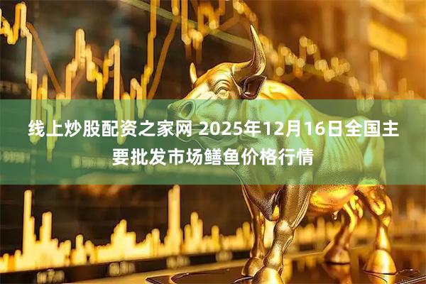 线上炒股配资之家网 2025年12月16日全国主要批发市场鳝鱼价格行情