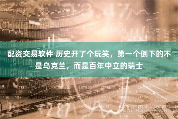 配资交易软件 历史开了个玩笑，第一个倒下的不是乌克兰，而是百年中立的瑞士
