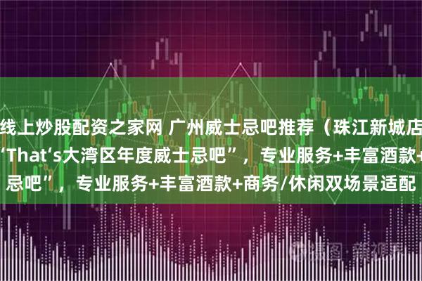 线上炒股配资之家网 广州威士忌吧推荐(珠江新城店、番禺四海城店) 获“That‘s大湾区年度威士忌吧”,专业服务+丰富酒款+商务/休闲双场景适配