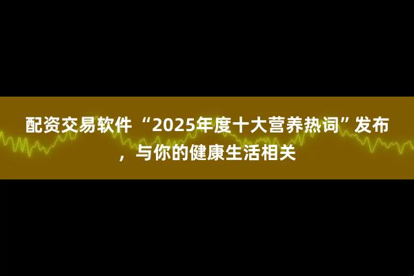 配资交易软件 “2025年度十大营养热词”发布，与你的健康生活相关