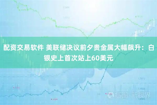 配资交易软件 美联储决议前夕贵金属大幅飙升：白银史上首次站上60美元