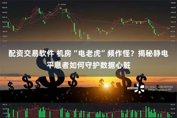 配资交易软件 机房“电老虎”频作怪？揭秘静电平息者如何守护数据心脏
