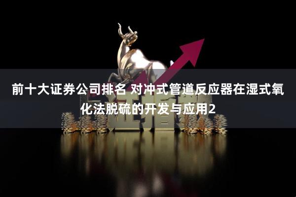 前十大证券公司排名 对冲式管道反应器在湿式氧化法脱硫的开发与应用2