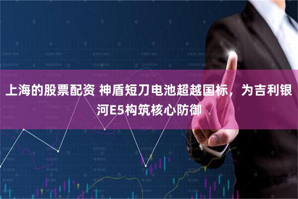 上海的股票配资 神盾短刀电池超越国标，为吉利银河E5构筑核心防御