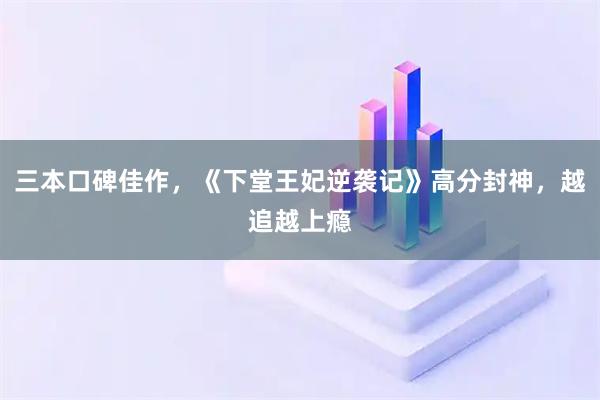 三本口碑佳作，《下堂王妃逆袭记》高分封神，越追越上瘾