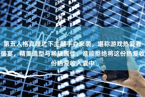 第五人格真理之下主题手办来袭，堪称游戏热爱者的收藏盛宴，精美造型与稀缺属性，谁能拒绝将这份热爱收入囊中