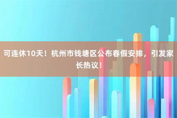可连休10天！杭州市钱塘区公布春假安排，引发家长热议！