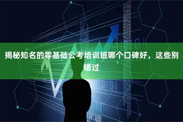揭秘知名的零基础公考培训班哪个口碑好，这些别错过