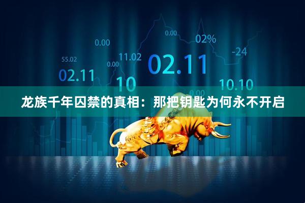 龙族千年囚禁的真相：那把钥匙为何永不开启