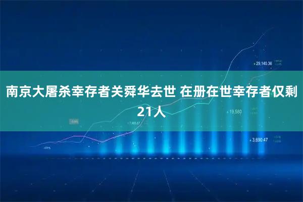 南京大屠杀幸存者关舜华去世 在册在世幸存者仅剩21人