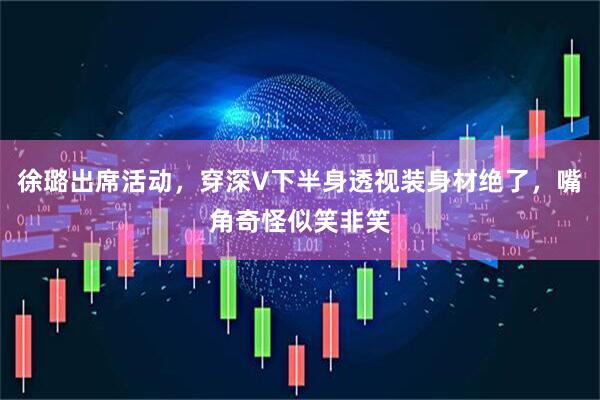 徐璐出席活动,穿深V下半身透视装身材绝了,嘴角奇怪似笑非笑