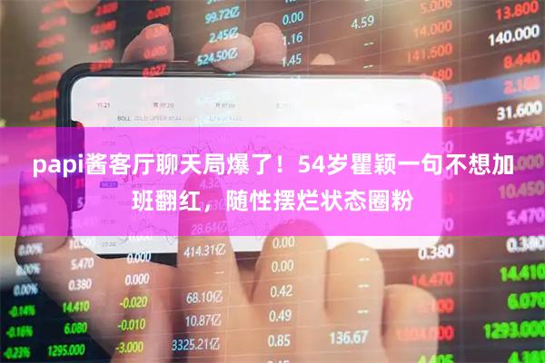 papi酱客厅聊天局爆了！54岁瞿颖一句不想加班翻红，随性摆烂状态圈粉