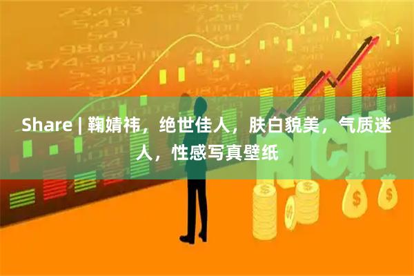 Share | 鞠婧祎，绝世佳人，肤白貌美，气质迷人，性感写真壁纸