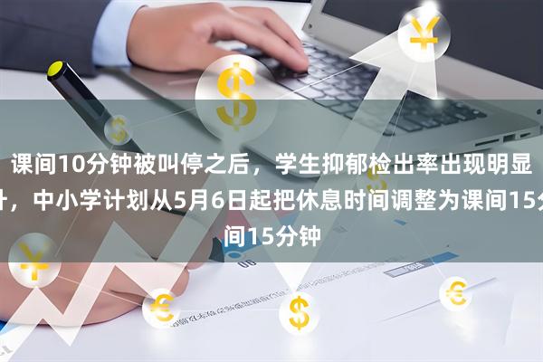 课间10分钟被叫停之后，学生抑郁检出率出现明显上升，中小学计划从5月6日起把休息时间调整为课间15分钟