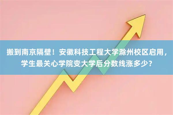 搬到南京隔壁！安徽科技工程大学滁州校区启用，学生最关心学院变大学后分数线涨多少？