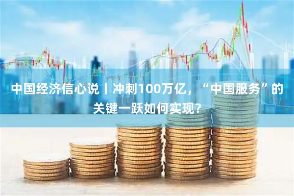 中国经济信心说丨冲刺100万亿，“中国服务”的关键一跃如何实现？