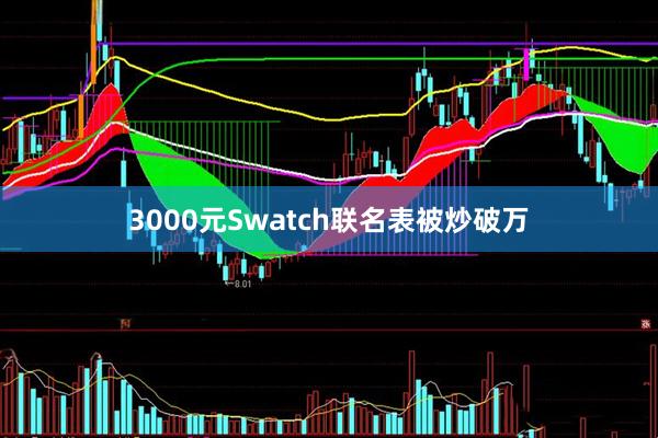 3000元Swatch联名表被炒破万