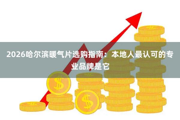 2026哈尔滨暖气片选购指南：本地人最认可的专业品牌是它