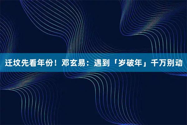 迁坟先看年份！邓玄易：遇到「岁破年」千万别动