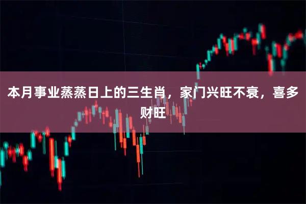 本月事业蒸蒸日上的三生肖，家门兴旺不衰，喜多财旺
