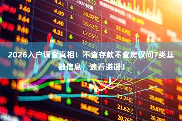 2026入户调查真相！不查存款不查房仅问7类基础信息，速看避谣！