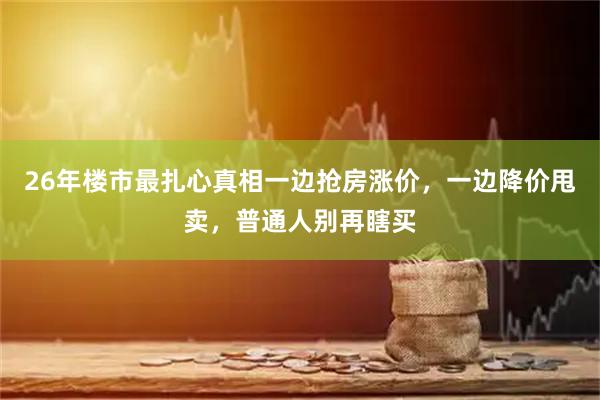 26年楼市最扎心真相一边抢房涨价，一边降价甩卖，普通人别再瞎买