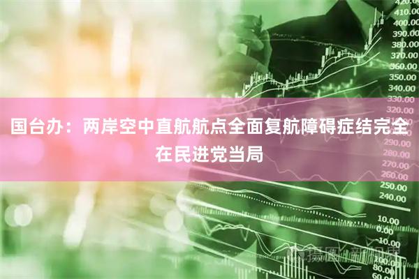 国台办：两岸空中直航航点全面复航障碍症结完全在民进党当局