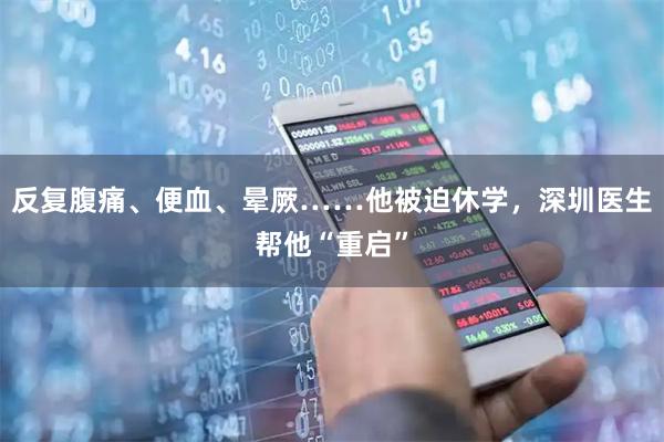 反复腹痛、便血、晕厥……他被迫休学，深圳医生帮他“重启”