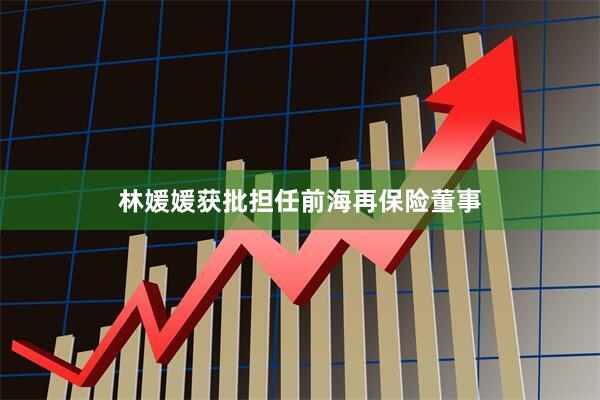 林媛媛获批担任前海再保险董事