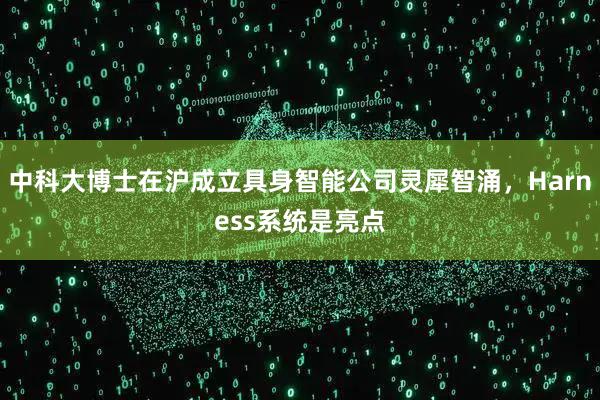 中科大博士在沪成立具身智能公司灵犀智涌,Harness系统是亮点