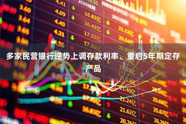 多家民营银行逆势上调存款利率、重启5年期定存产品